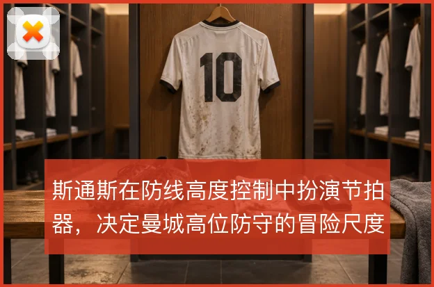 斯通斯在防线高度控制中扮演节拍器,决定曼城高位防守的冒险尺度