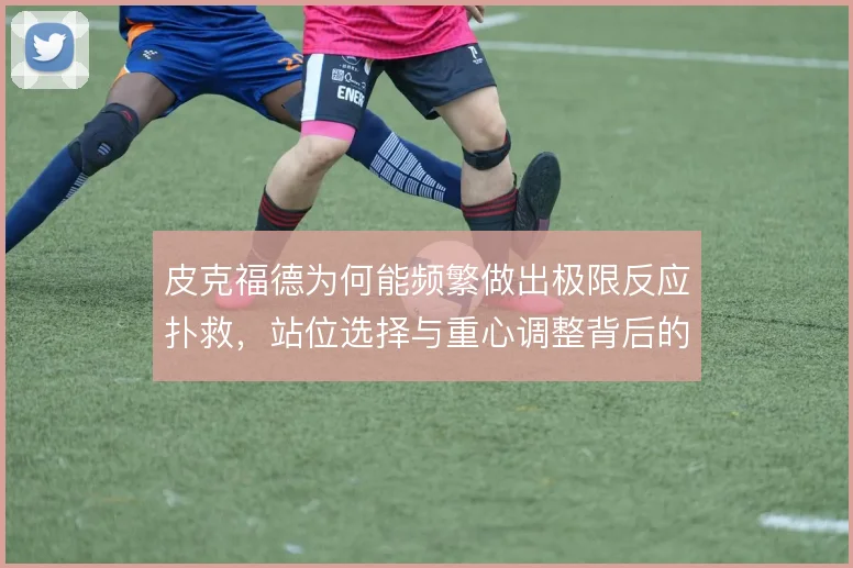 皮克福德为何能频繁做出极限反应扑救,站位选择与重心调整背后的逻辑