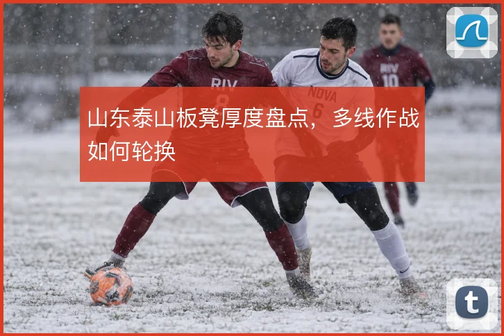 山东泰山板凳厚度盘点，多线作战如何轮换