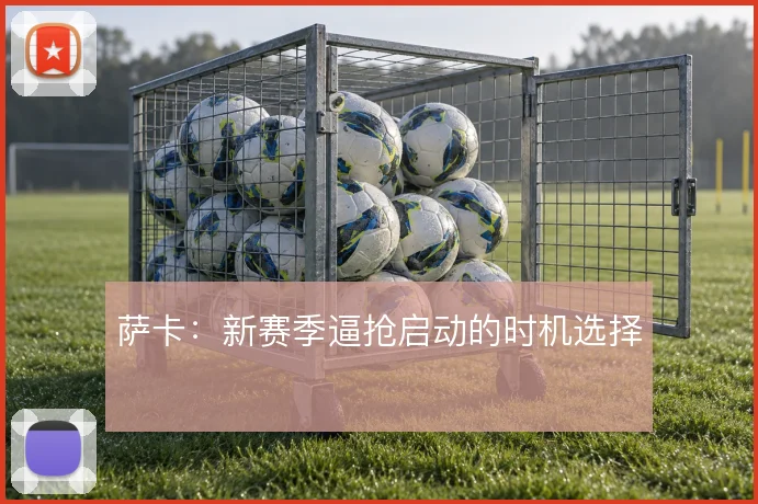 萨卡:新赛季逼抢启动的时机选择
