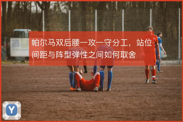 帕尔马双后腰一攻一守分工,站位间距与阵型弹性之间如何取舍