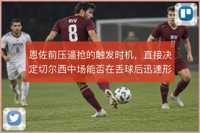 恩佐前压逼抢的触发时机，直接决定切尔西中场能否在丢球后迅速形成围抢