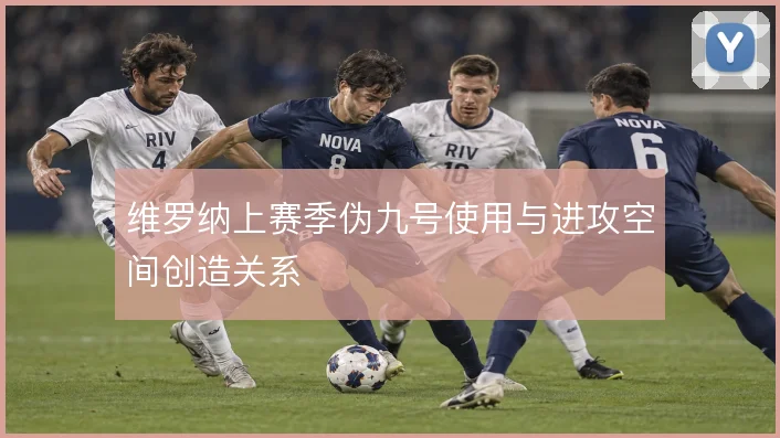 维罗纳上赛季伪九号使用与进攻空间创造关系