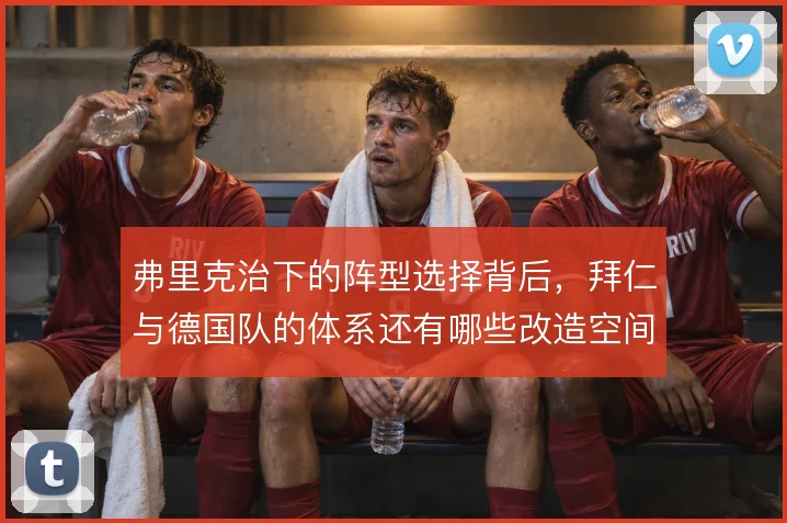 弗里克治下的阵型选择背后,拜仁与德国队的体系还有哪些改造空间