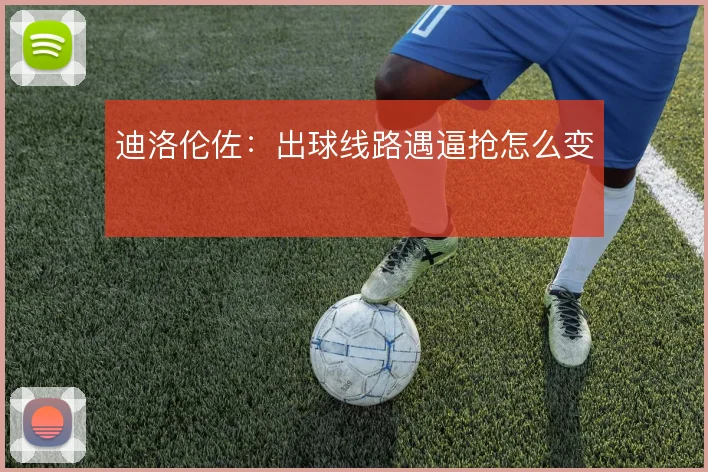 迪洛伦佐:出球线路遇逼抢怎么变