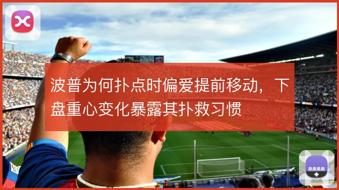 波普为何扑点时偏爱提前移动,下盘重心变化暴露其扑救习惯