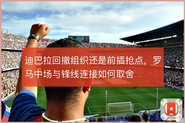 迪巴拉回撤组织还是前插抢点，罗马中场与锋线连接如何取舍