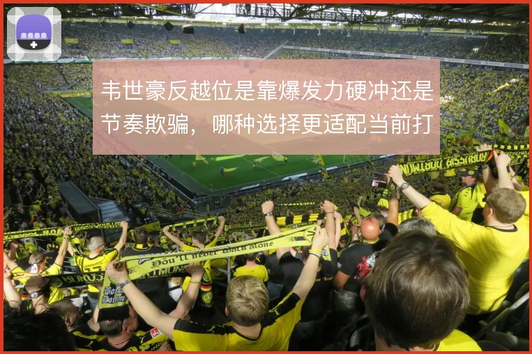 韦世豪反越位是靠爆发力硬冲还是节奏欺骗,哪种选择更适配当前打法