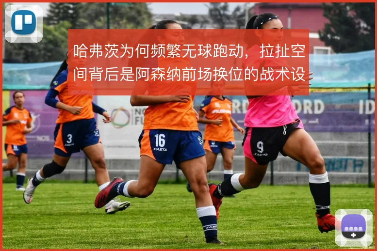 哈弗茨为何频繁无球跑动,拉扯空间背后是阿森纳前场换位的战术设计