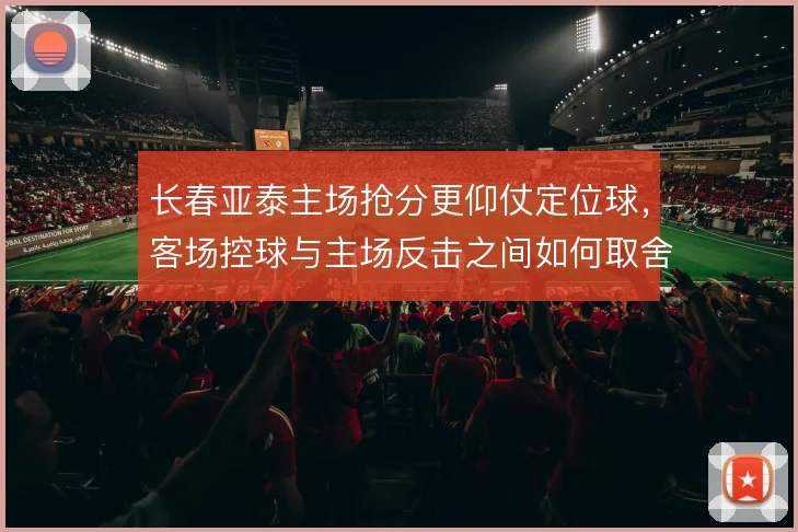 长春亚泰主场抢分更仰仗定位球,客场控球与主场反击之间如何取舍