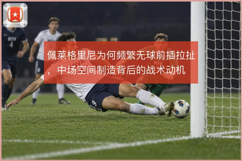 佩莱格里尼为何频繁无球前插拉扯，中场空间制造背后的战术动机