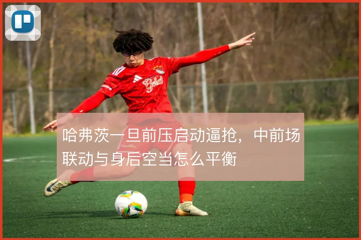 哈弗茨一旦前压启动逼抢，中前场联动与身后空当怎么平衡