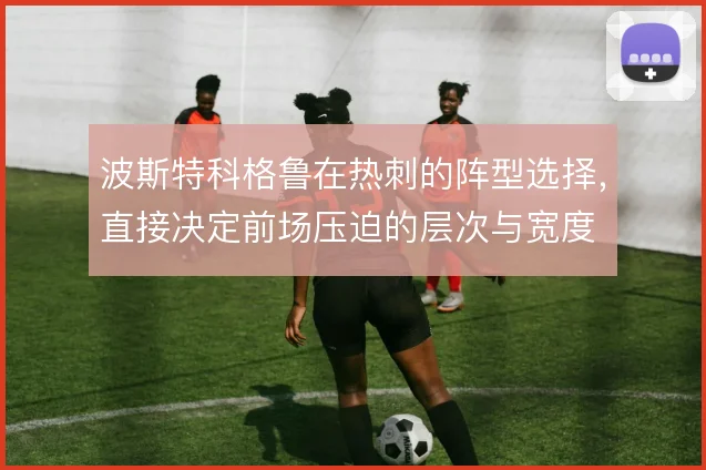 波斯特科格鲁在热刺的阵型选择,直接决定前场压迫的层次与宽度