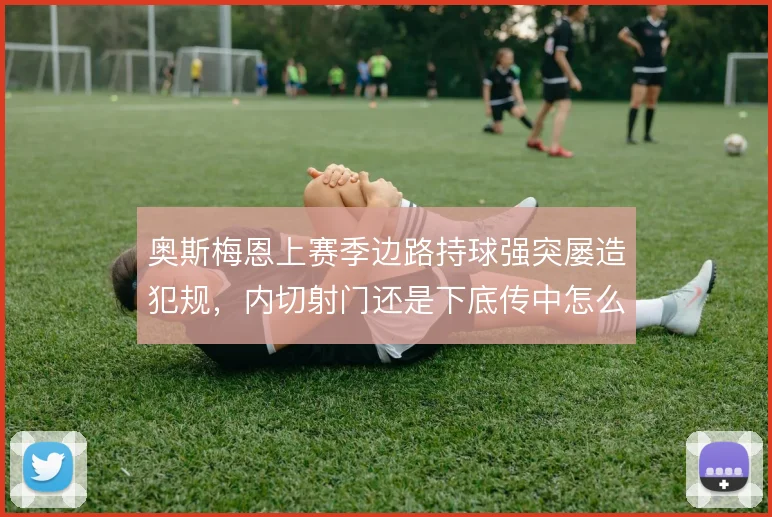 奥斯梅恩上赛季边路持球强突屡造犯规，内切射门还是下底传中怎么选