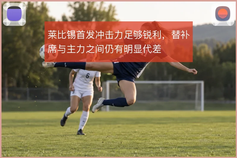 莱比锡首发冲击力足够锐利,替补席与主力之间仍有明显代差