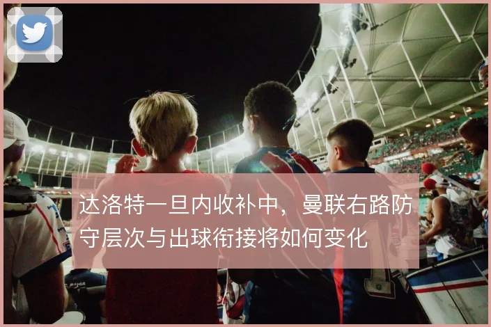 达洛特一旦内收补中，曼联右路防守层次与出球衔接将如何变化