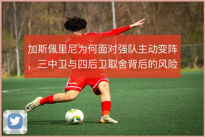 加斯佩里尼为何面对强队主动变阵,三中卫与四后卫取舍背后的风险考量