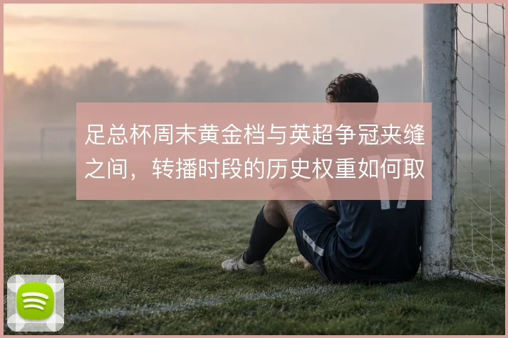 足总杯周末黄金档与英超争冠夹缝之间，转播时段的历史权重如何取舍