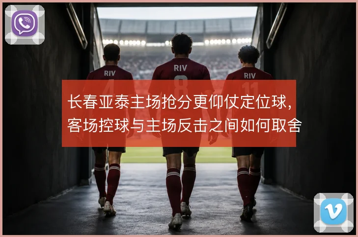 长春亚泰主场抢分更仰仗定位球,客场控球与主场反击之间如何取舍