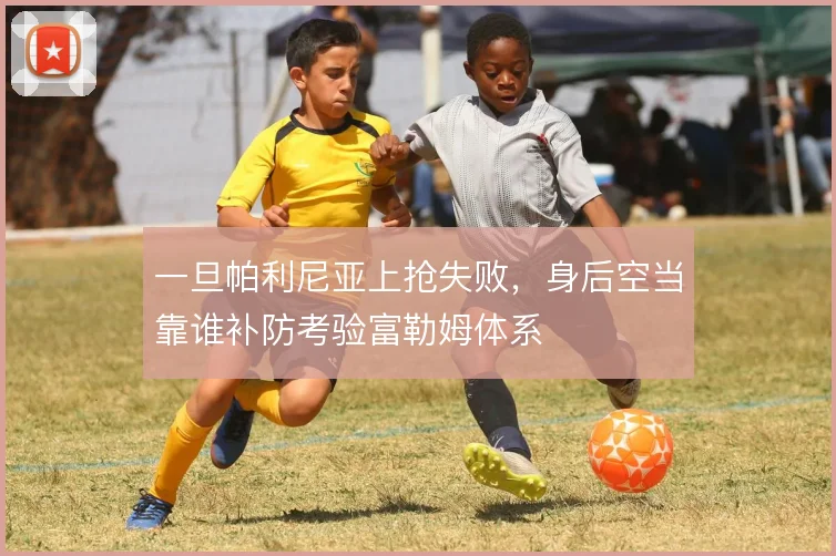 一旦帕利尼亚上抢失败,身后空当靠谁补防考验富勒姆体系