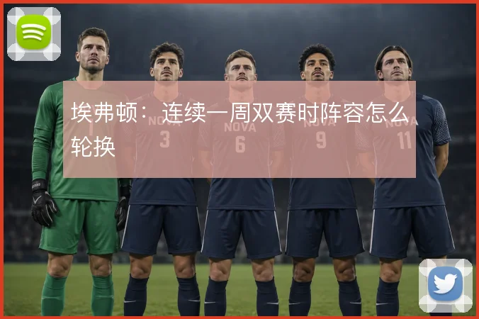 埃弗顿:连续一周双赛时阵容怎么轮换