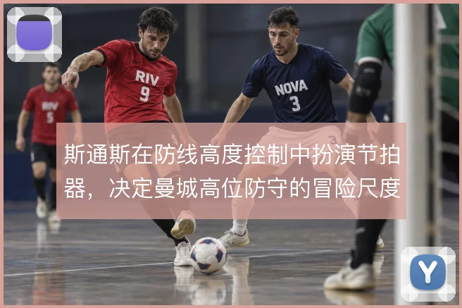 斯通斯在防线高度控制中扮演节拍器,决定曼城高位防守的冒险尺度