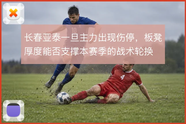 长春亚泰一旦主力出现伤停，板凳厚度能否支撑本赛季的战术轮换
