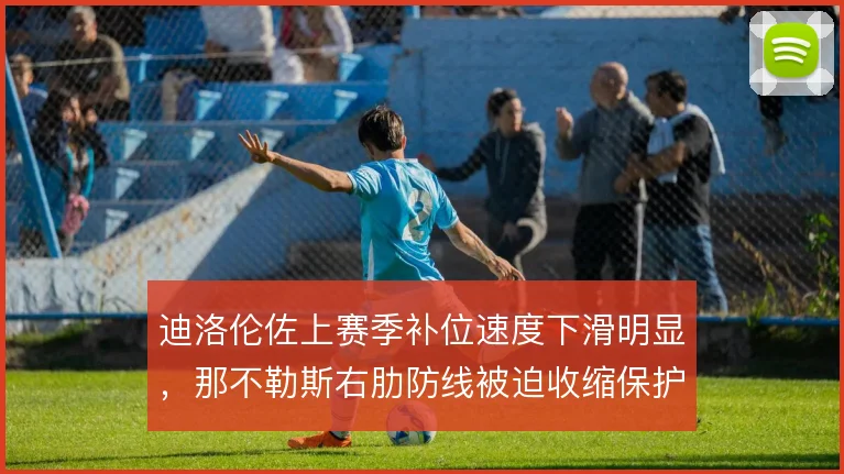 迪洛伦佐上赛季补位速度下滑明显,那不勒斯右肋防线被迫收缩保护
