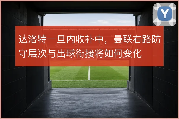 达洛特一旦内收补中，曼联右路防守层次与出球衔接将如何变化