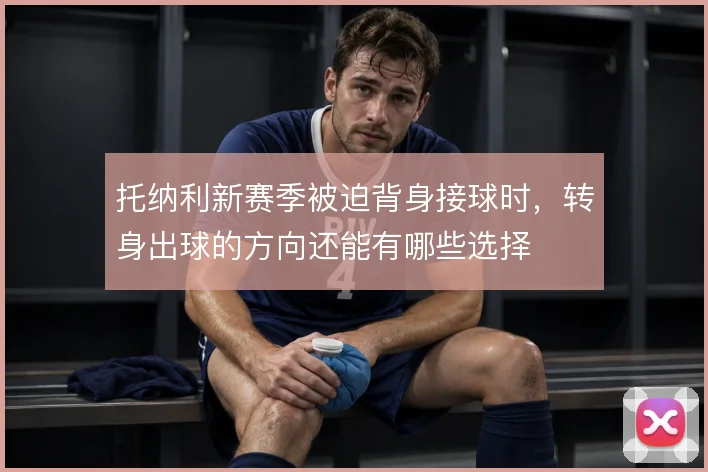托纳利新赛季被迫背身接球时,转身出球的方向还能有哪些选择
