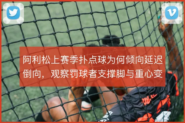 阿利松上赛季扑点球为何倾向延迟倒向,观察罚球者支撑脚与重心变化是关键