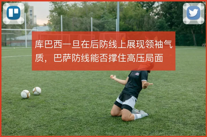 库巴西一旦在后防线上展现领袖气质,巴萨防线能否撑住高压局面