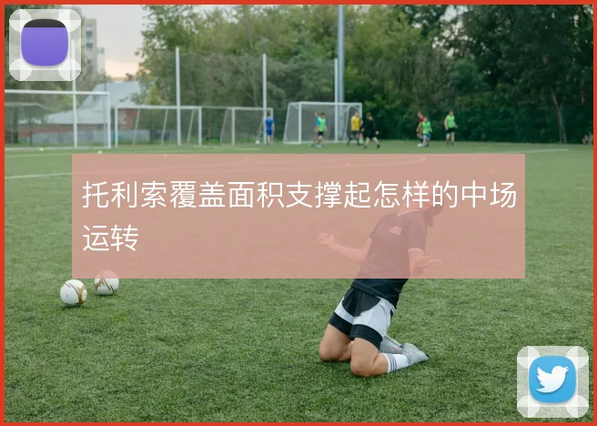 托利索覆盖面积支撑起怎样的中场运转