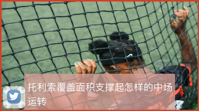 托利索覆盖面积支撑起怎样的中场运转