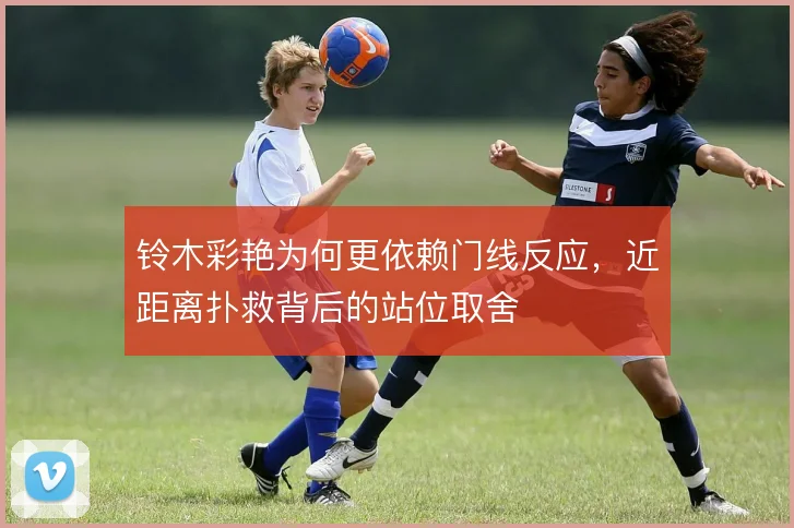 铃木彩艳为何更依赖门线反应，近距离扑救背后的站位取舍