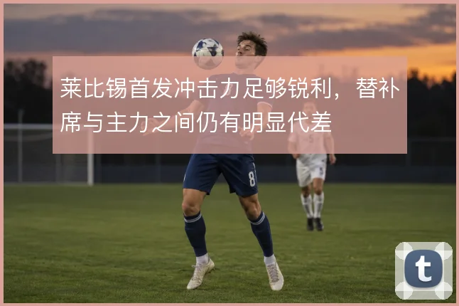 莱比锡首发冲击力足够锐利,替补席与主力之间仍有明显代差