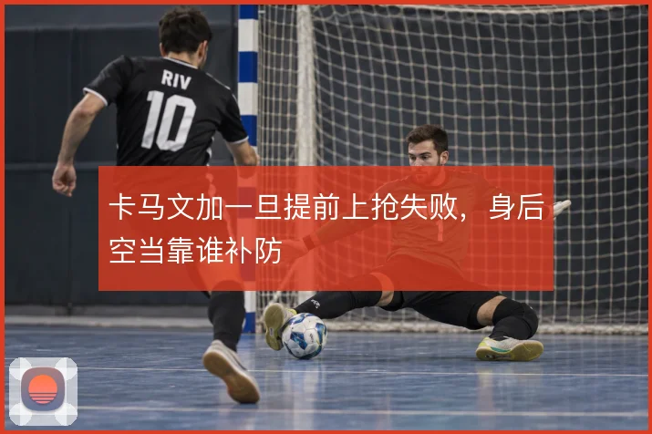 卡马文加一旦提前上抢失败,身后空当靠谁补防