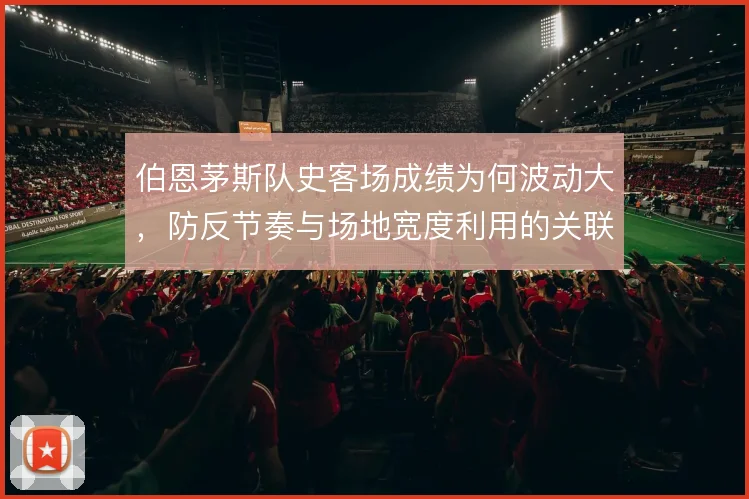 伯恩茅斯队史客场成绩为何波动大,防反节奏与场地宽度利用的关联是什么