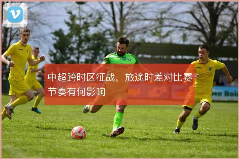 中超跨时区征战,旅途时差对比赛节奏有何影响