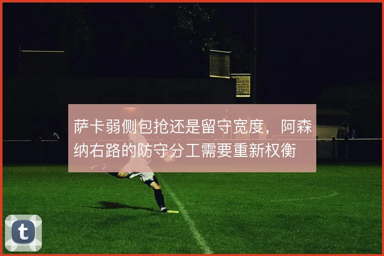 萨卡弱侧包抢还是留守宽度,阿森纳右路的防守分工需要重新权衡