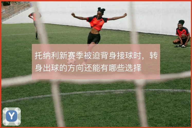 托纳利新赛季被迫背身接球时,转身出球的方向还能有哪些选择