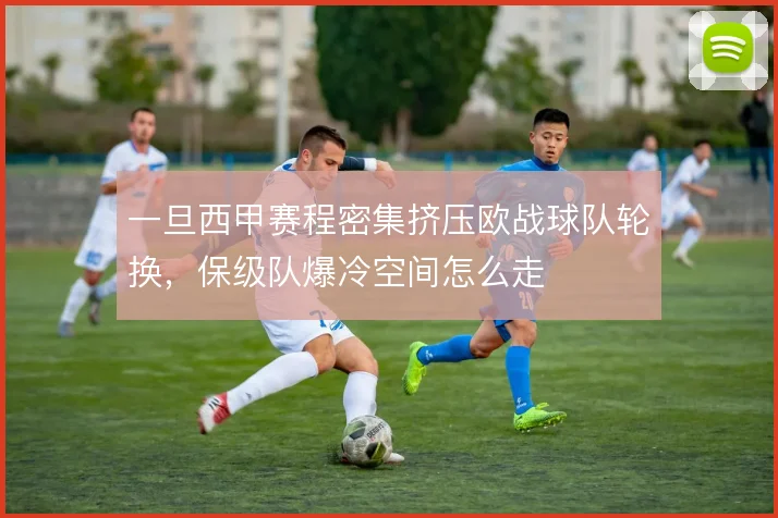 一旦西甲赛程密集挤压欧战球队轮换，保级队爆冷空间怎么走