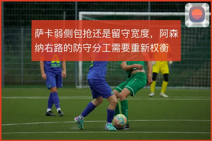 萨卡弱侧包抢还是留守宽度,阿森纳右路的防守分工需要重新权衡