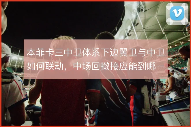 本菲卡三中卫体系下边翼卫与中卫如何联动，中场回撤接应能到哪一步