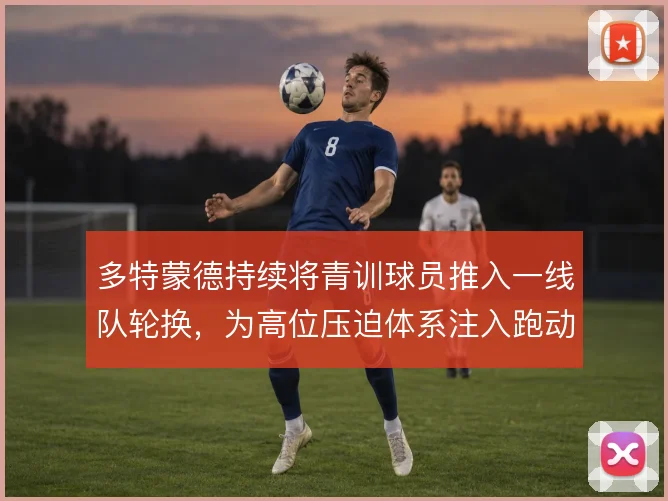 多特蒙德持续将青训球员推入一线队轮换,为高位压迫体系注入跑动活力