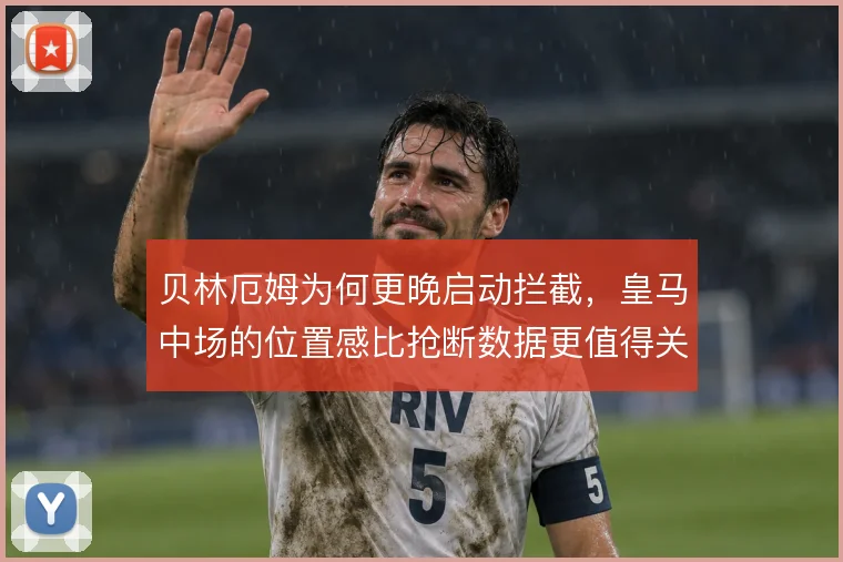 贝林厄姆为何更晚启动拦截,皇马中场的位置感比抢断数据更值得关注