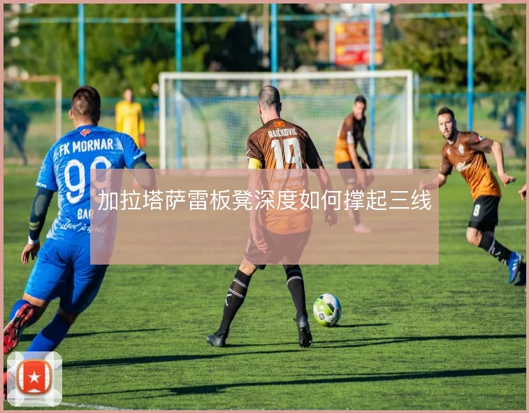 加拉塔萨雷板凳深度如何撑起三线