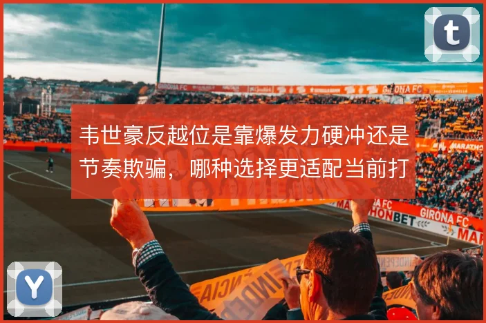 韦世豪反越位是靠爆发力硬冲还是节奏欺骗,哪种选择更适配当前打法