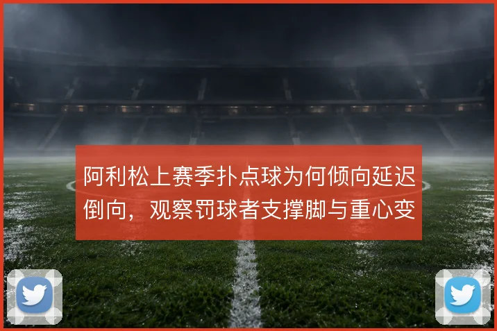 阿利松上赛季扑点球为何倾向延迟倒向,观察罚球者支撑脚与重心变化是关键