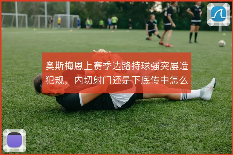 奥斯梅恩上赛季边路持球强突屡造犯规，内切射门还是下底传中怎么选